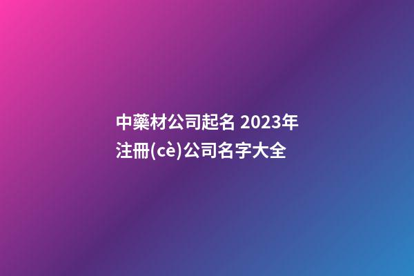 中藥材公司起名 2023年注冊(cè)公司名字大全